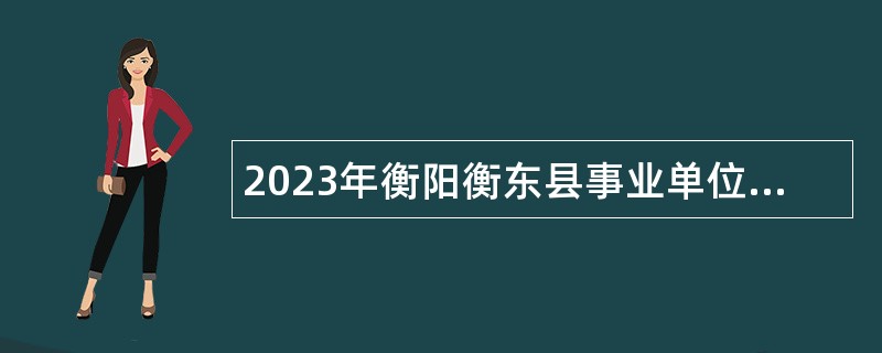 2023年衡阳衡东县事业单位招聘考试公告（113人）