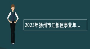 2023年扬州市江都区事业单位招聘考试公告（80人）