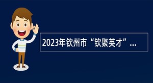 2023年钦州市“钦聚英才”春季集中招聘（医疗卫生专场）公告