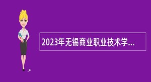 2023年无锡商业职业技术学院招聘高层次人才长期公告