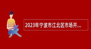 2023年宁波市江北区市场开发建设服务中心招聘编外工作人员公告