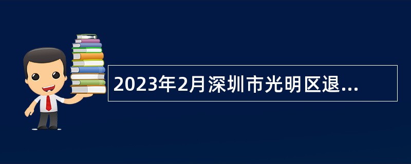 2023年2月深圳市光明区退役军人事务局选聘一般特聘专干公告