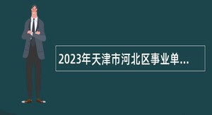 2023年天津市河北区事业单位招聘考试公告（22人）