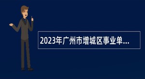 2023年广州市增城区事业单位招聘事业编制人员（赴国内重点高校）公告