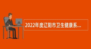 2022年度辽阳市卫生健康系统引进专业技术人员公告
