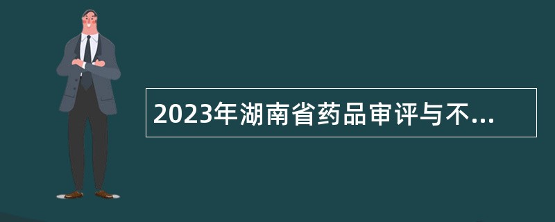 2023年湖南省药品审评与不良反应监测中心及政务服务窗口招聘编制外工作人员公告