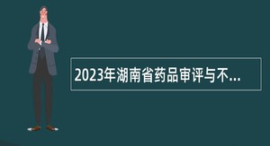 2023年湖南省药品审评与不良反应监测中心及政务服务窗口招聘编制外工作人员公告