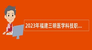 2023年福建三明医学科技职业学院职教园分校招聘紧缺急需专业人员公告