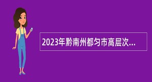2023年黔南州都匀市高层次和急需紧缺专业人才引进公告