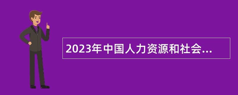 2023年中国人力资源和社会保障出版集团有限公司招聘工作人员公告