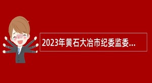 2023年黄石大冶市纪委监委招聘“以钱养事”工作人员公告