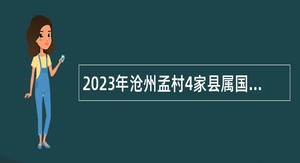 2023年沧州孟村4家县属国家独资企业招聘工作人员公告