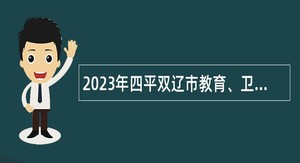 2023年四平双辽市教育、卫生系统专项招聘高校毕业生暨招聘公告