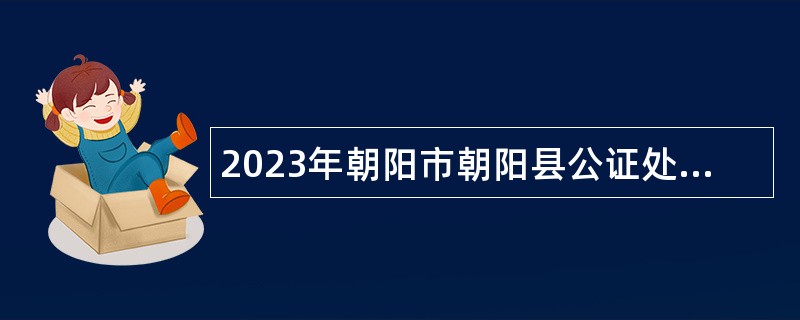 2023年朝阳市朝阳县公证处招聘事业编制管理岗位人员公告