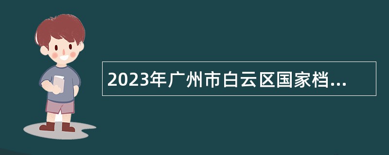 2023年广州市白云区国家档案馆招聘政府雇员公告