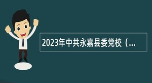 2023年中共永嘉县委党校（永嘉县行政学校）面向社会招聘优秀教师公告