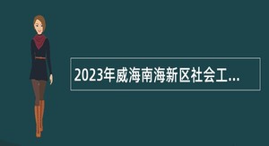 2023年威海南海新区社会工作部所属事业单位招聘工作人员简章（18人）