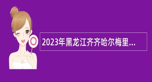 2023年黑龙江齐齐哈尔梅里斯达斡尔族区文化馆招聘公告