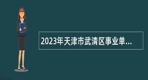 2023年天津市武清区事业单位招聘考试公告（85人）