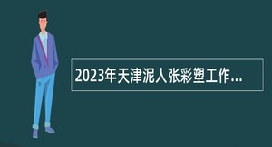 2023年天津泥人张彩塑工作室招聘事业单位人员公告