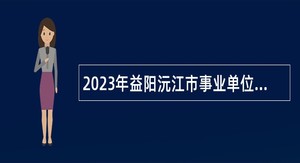2023年益阳沅江市事业单位招聘考试公告（22人）