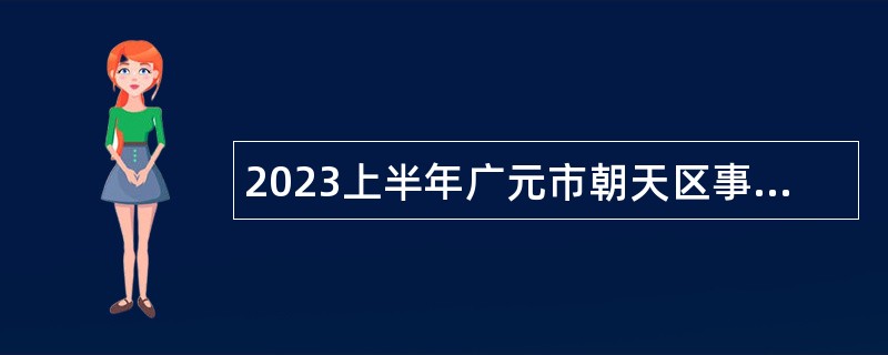 2023上半年广元市朝天区事业单位招聘考试公告（41人）