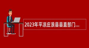 2023年平凉庄浪县县直部门（单位）补充工作人员公告
