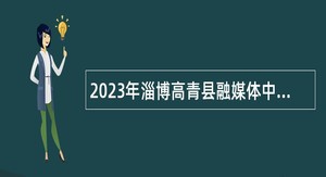 2023年淄博高青县融媒体中心招聘记者、播音主持公告