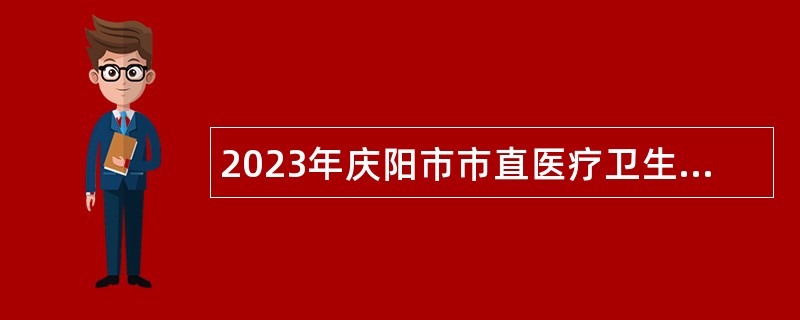 2023年庆阳市市直医疗卫生单位引进高层次急需紧缺人才公告