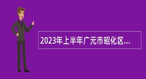 2023年上半年广元市昭化区事业单位招聘考试公告（73人）