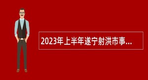 2023年上半年遂宁射洪市事业单位招聘考试公告（129人）