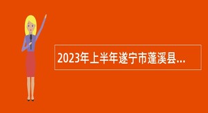 2023年上半年遂宁市蓬溪县事业单位招聘考试公告（41人）