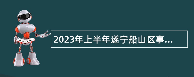 2023年上半年遂宁船山区事业单位招聘考试公告（49人）