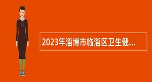2023年淄博市临淄区卫生健康系统事业单位招聘专业技术人员公告