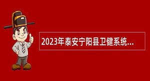 2023年泰安宁阳县卫健系统事业单位（含备案制）招聘工作人员公告