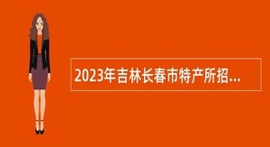 2023年吉林长春市特产所招聘工作人员公告