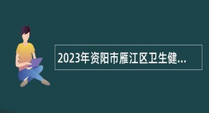 2023年资阳市雁江区卫生健康局考试招聘卫生专业技术人员公告