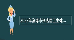 2023年淄博市张店区卫生健康系统事业单位招聘专业技术人员公告