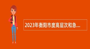 2023年衡阳市度高层次和急需紧缺专业技术人才引进公告