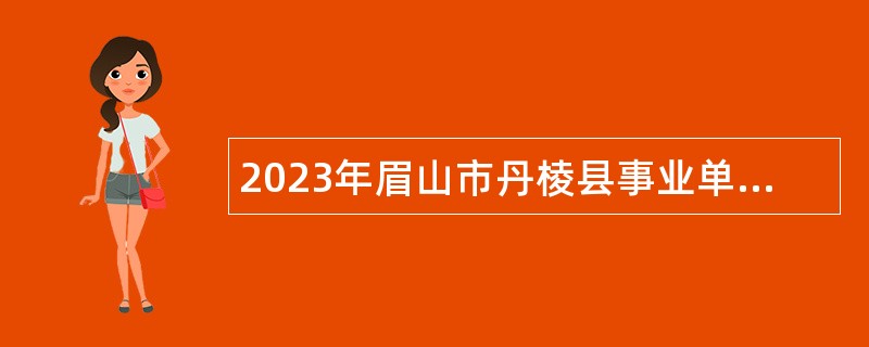 2023年眉山市丹棱县事业单位招聘考试公告（44名）