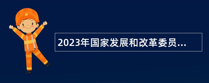 2023年国家发展和改革委员会创新驱动发展中心（数字经济研究发展中心）面向应届毕业生招聘工作人员公告