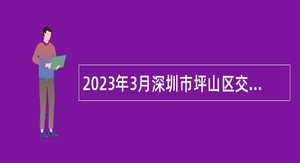 2023年3月深圳市坪山区交通轨道管理中心招聘特聘岗公共辅助员公告