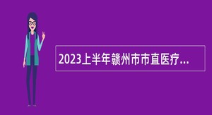 2023上半年赣州市市直医疗卫生单位招聘卫生专业技术人员公告