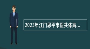2023年江门恩平市医共体高级卫生专业技术人才招聘公告