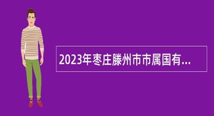 2023年枣庄滕州市市属国有企业招聘公告