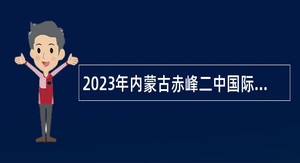 2023年内蒙古赤峰二中国际实验学校第二批次通过“绿色通道”引进高层次教师公告