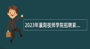 2023年襄阳技师学院招聘紧缺专业高层次人才公告