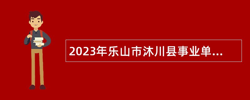 2023年乐山市沐川县事业单位招聘考试公告（98人）