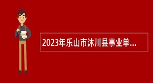 2023年乐山市沐川县事业单位招聘考试公告（98人）