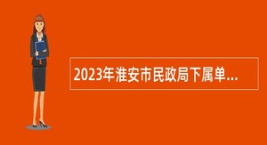 2023年淮安市民政局下属单位编外用工招聘公告